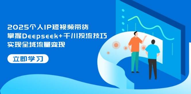 2025个人IP短视频带货,掌握Deepseek+千川投流技巧,实现全域流量变现-冒泡网