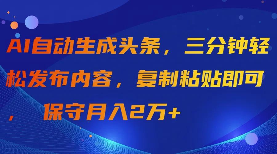 (9811期)AI自动生成头条,三分钟轻松发布内容,复制粘贴即可, 保守月入2万+-冒泡网