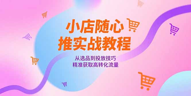 小店随心推实战教程,从选品到投放技巧,精准获取高转化流量-冒泡网
