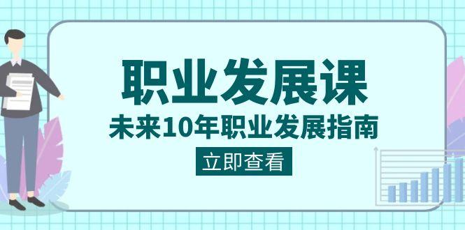 职业发展课,未来10年职业发展指南(七套课程合集)-冒泡网