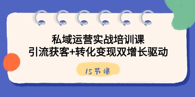 私域运营实战培训课,引流获客+转化变现双增长驱动(15节课)-冒泡网