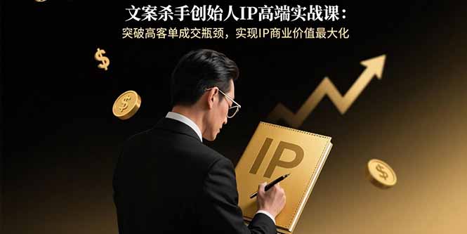 文案杀手创始人IP高端实战课:突破高客单成交瓶颈,实现IP商业价值最大化-冒泡网
