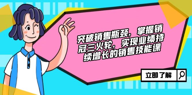突破销售瓶颈,掌握销冠三火轮,实现业绩持续增长的销售技能课-冒泡网