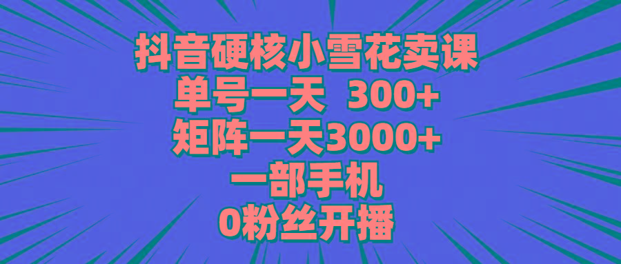 (9551期)抖音硬核小雪花卖课,单号一天300+,矩阵一天3000+,一部手机0粉丝开播-冒泡网