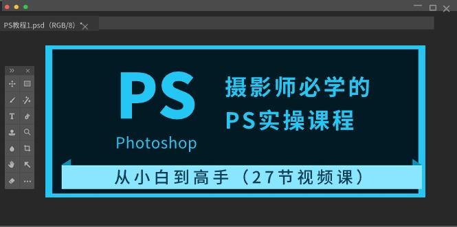 摄影师必学的PS实操课程:从小白到高手(27节视频课)-冒泡网