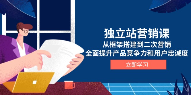 独立站营销课,从框架搭建到二次营销,全面提升产品竞争力和用户忠诚度-冒泡网