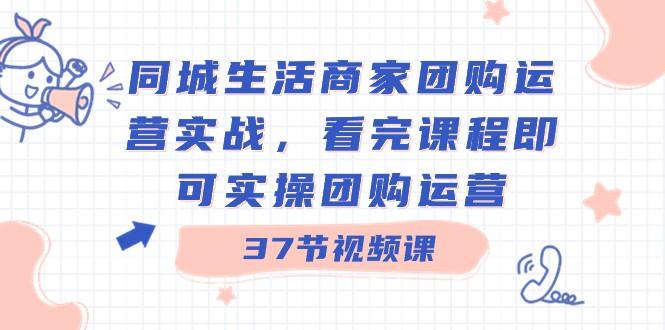 同城生活商家团购运营实战,看完课程即可实操团购运营(37节课)-冒泡网