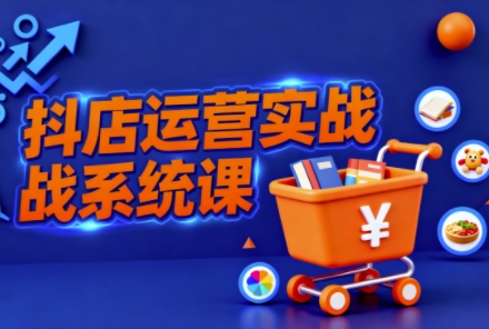 抖音小店全流程实操课,助创业者商家系统掌握抖店运营精髓-冒泡网