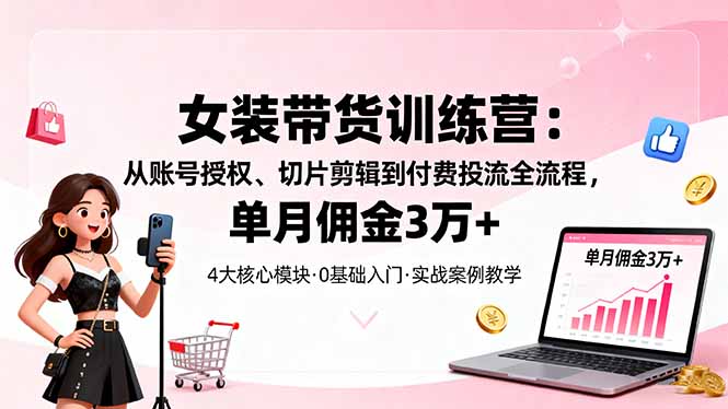 女装带货特训营:从账号授权、切片剪辑到付费投流全流程,单月佣金3万+-冒泡网