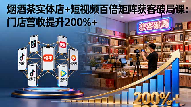 烟酒茶实体店+短视频百倍矩阵获客破局课:门店营收提升200%+-冒泡网