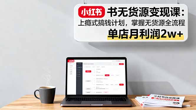小红书无货源变现课:上瘾式搞钱计划,掌握无货源全流程,单店月利润2w+-冒泡网