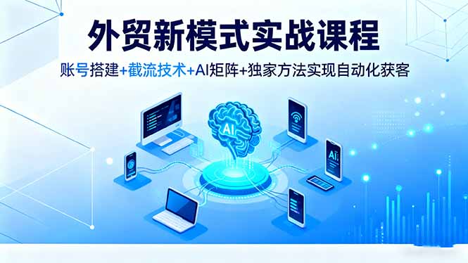 外贸新模式实战课程，账号搭建+截流技术+AI矩阵+独家方法实现自动化获客-冒泡网