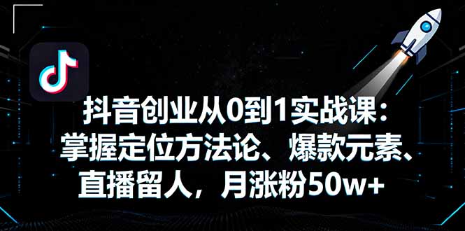 抖音创业从0到1实战课:掌握定位方法论、爆款元素、直播留人,月涨粉50w+-冒泡网