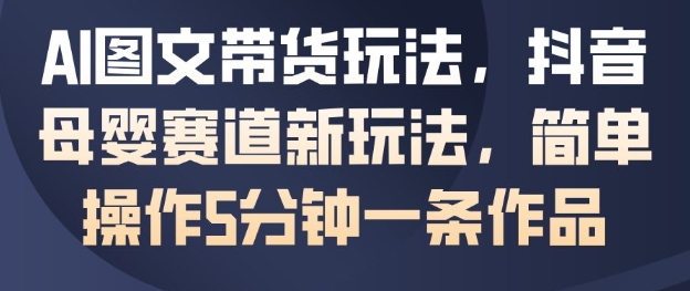 AI图文带货玩法,抖音母婴赛道新玩法,简单操作5分钟一条作品-冒泡网