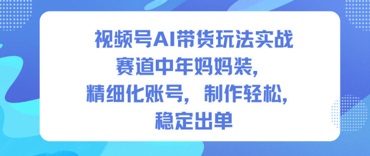 视频号AI带货玩法实战,赛道中年妈妈装,精细化账号,制作轻松,稳定出单-冒泡网