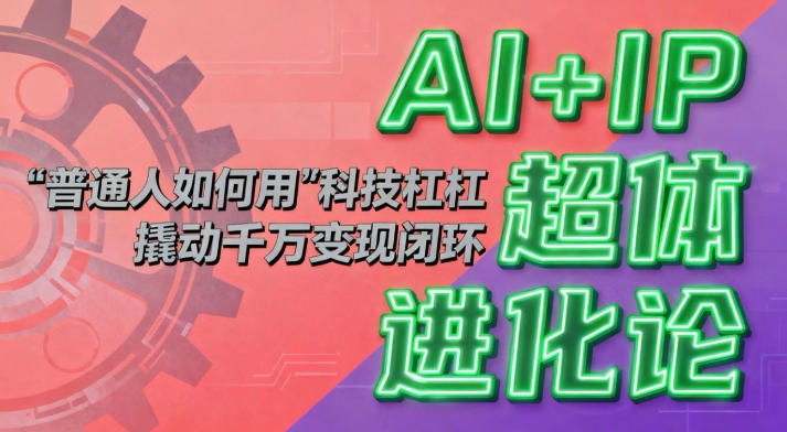 AI+IP超体进化论:普通人如何用“科技杠杆”撬动千万变现闭环?-冒泡网