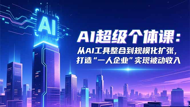 AI超级个体课:从AI工具整合到规模化扩张,打造“一人企业”实现被动收入-冒泡网