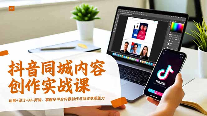 抖音同城内容创作实战课，运营+设计+AI+剪辑，掌握多平台内容创作与商业变现能力-冒泡网