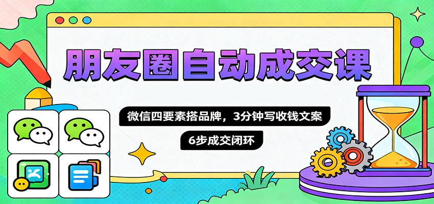 朋友圈自动成交课,微信四要素搭品牌,3分钟写收钱文案,6步成交闭环-冒泡网