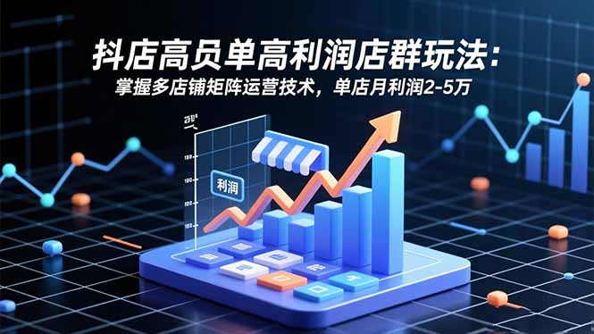 抖店高客单高利润店群玩法：掌握多店铺矩阵运营技术，单店月利润2-5万-冒泡网