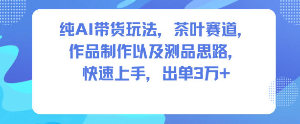 纯AI带货玩法,茶叶赛道,制作以及思路,快速上手,出单3W+-冒泡网