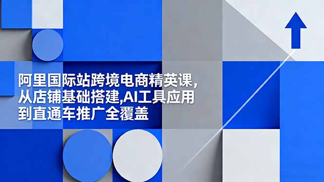 阿里国际站跨境电商精英课，从店铺基础搭建,AI工具应用到直通车推广全覆盖-冒泡网