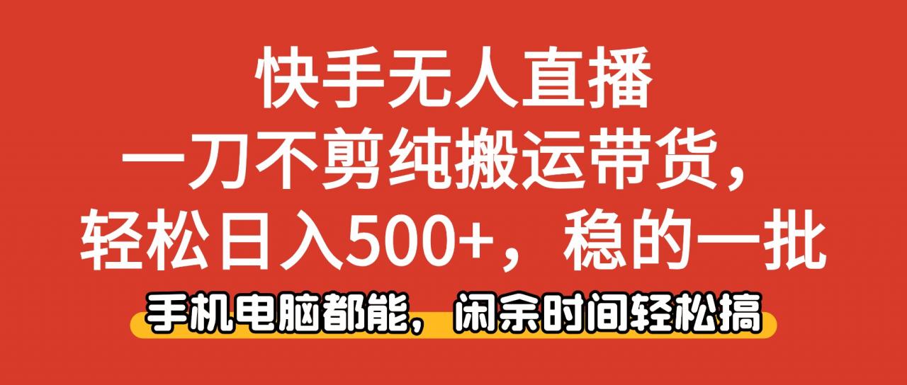快手无人直播,一刀不剪纯搬运带货轻松日入500+,稳的一批,手机电脑都…-冒泡网