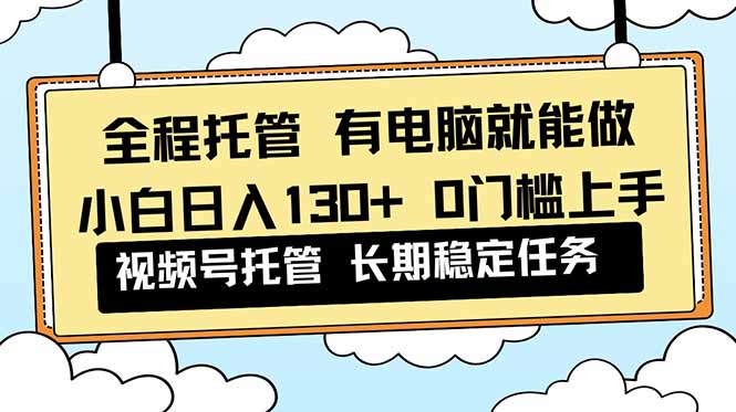 全程托管 解放双手,小白日入130+,视频号 0门槛上手实操-冒泡网