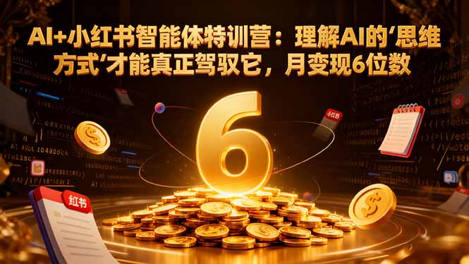 AI+小红书智能体特训营2.0-更新:理解AI的思维方式才能真正驾驭它,月变现6位数-冒泡网