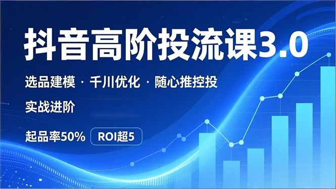 抖音带货高阶投流3.0课，选品建模、千川优化、随心推控投，实战进阶，实现起品率50%，ROI超5-冒泡网