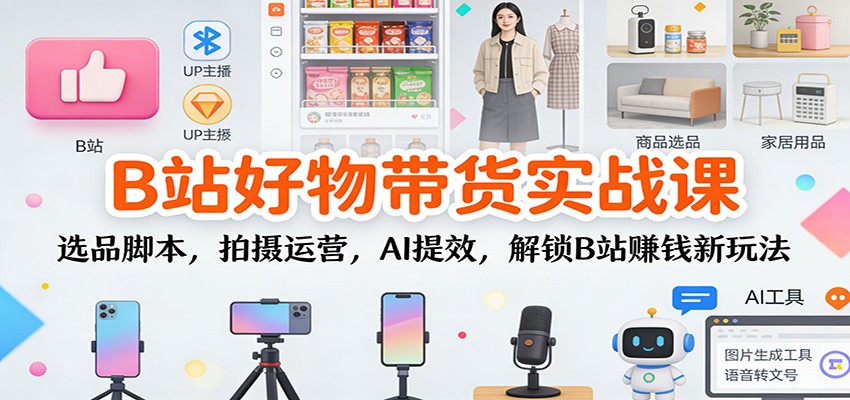 B站好物带货实战课:选品脚本,拍摄运营,AI提效,解锁B站赚钱新玩法-冒泡网