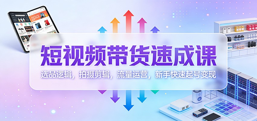 短视频带货速成课:选品逻辑,拍摄剪辑,流量运营,新手快速起号变现-冒泡网