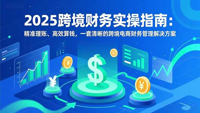2025跨境财务实操指南：精准理账、高效算钱，一套清晰的跨境电商财务管理解决方案-冒泡网