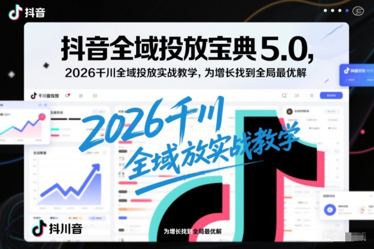 抖音全域投放宝典5.0,2026千川全域投放实战教学,为增长找到全局最优解-冒泡网