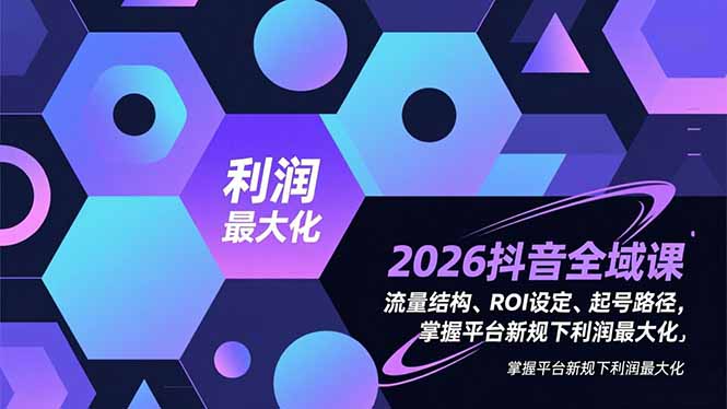 2026抖音全域课，流量结构、ROI设定、起号路径，掌握平台新规下利润最大化-冒泡网