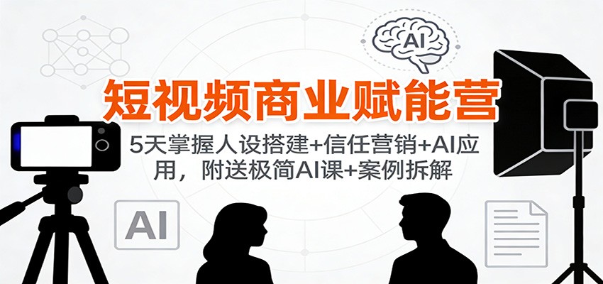 短视频商业赋能营:5天掌握人设搭建+信任营销+AI应用,附送极简AI课+案例拆解-冒泡网