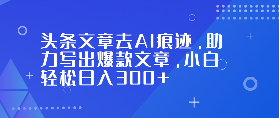 头条文章去AI痕迹，助力写出爆款文章，小白轻松日入300+-冒泡网