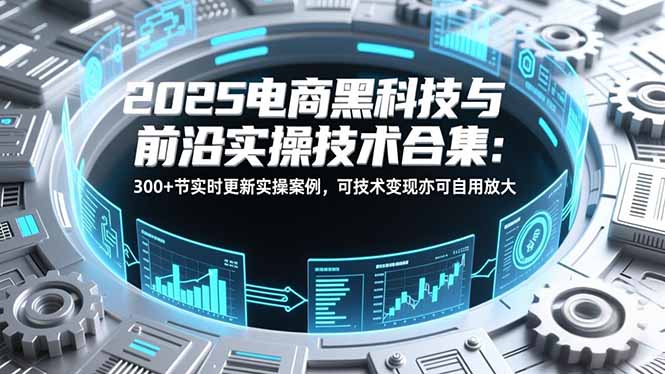 2025电商黑科技与前沿实操技术合集:300+节实时更新实操案例,可技术变现亦可自用放大-冒泡网