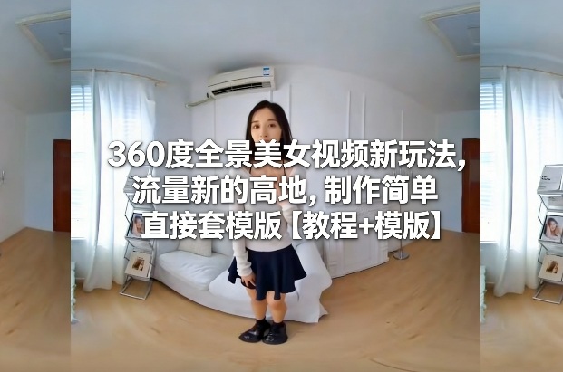 360度全景美女视频新玩法,流量新的高地,制作简单直接套模版【教程+模版】-冒泡网