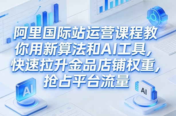 阿里国际站运营课程，教你用新算法和AI工具，快速拉升金品店铺权重，抢占平台流量（更新2026）-冒泡网