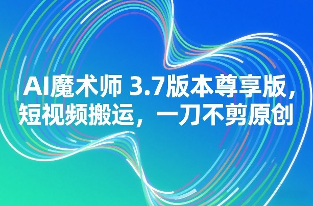 AI魔术师3.7版本尊享版，短视频搬运，一刀不剪原创-冒泡网