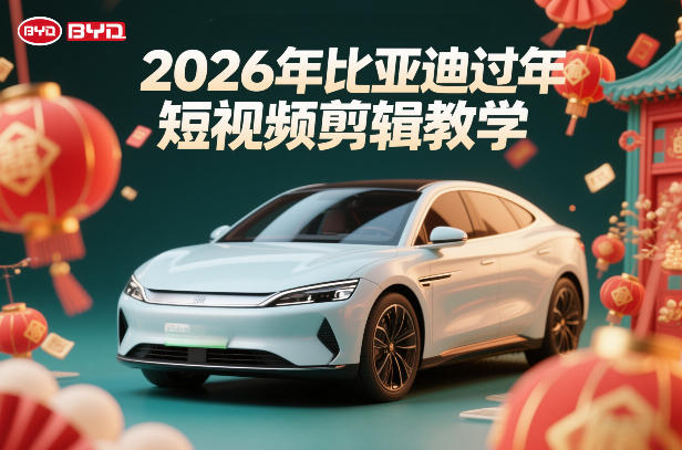 比亚迪过年短视频剪辑教学，车企短视频过年剪辑方案-冒泡网