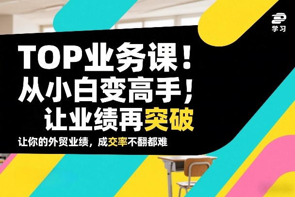 外贸TOP业务课，从小白变高手，或让业绩再突破，让你的外贸业绩，成交率不翻倍都难-冒泡网