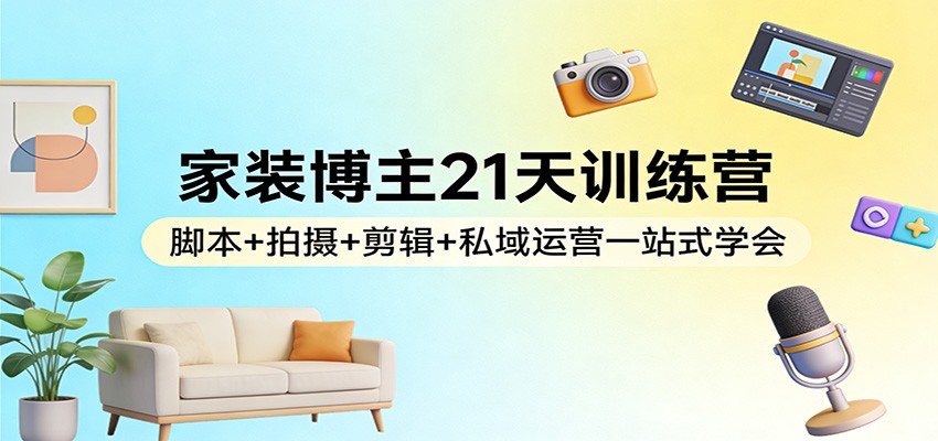 家装博主21天训练营:脚本+拍摄+剪辑+私域运营一站式学会-冒泡网