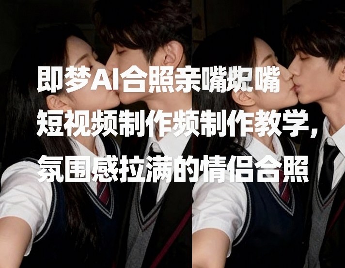 即梦AI合照亲嘴短视频制作教学,氛围感拉满的情侣合照-冒泡网