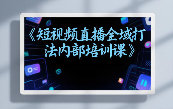 东仔短视频直播全域打法内部培训课【飞书文档】-冒泡网