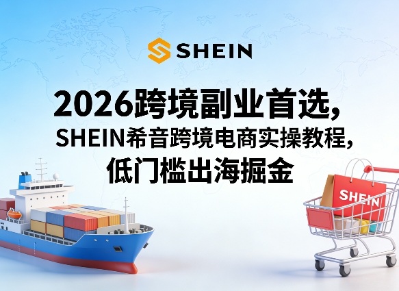 2026跨境副业首选,SHEIN希音跨境电商实操教程,低门槛出海掘金-冒泡网