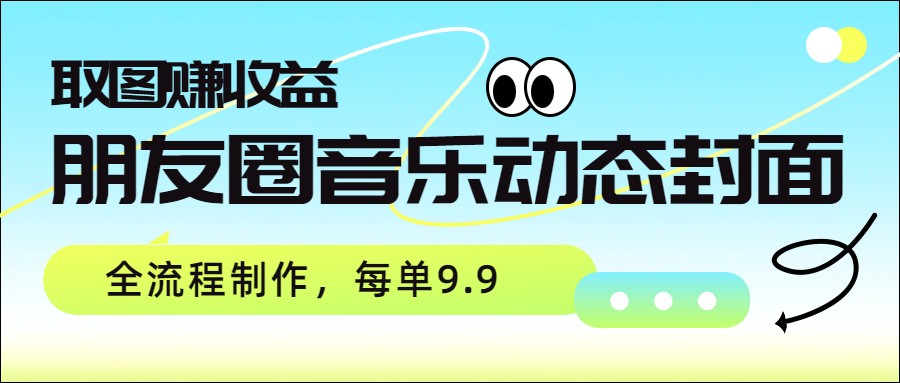 朋友圈音乐动态封面,取图赚收益,全流程制作每单9.9-冒泡网