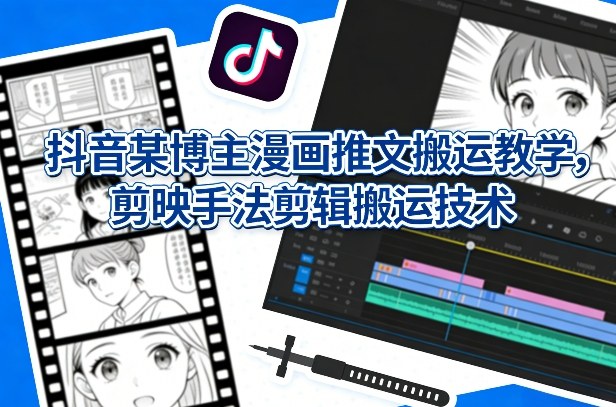抖音某博主漫画推文搬运教学，剪映手法剪辑搬运技术-冒泡网