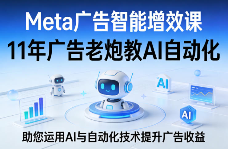Meta广告智能增效课,11年广告老炮教AI自动化,助您运用AI与自动化技术提升广告收益-冒泡网